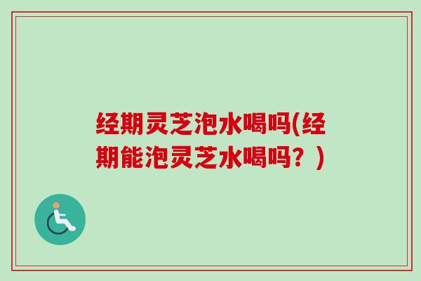 经期灵芝泡水喝吗(经期能泡灵芝水喝吗?) 经期灵芝泡水喝吗(经期能泡灵芝水喝吗?)