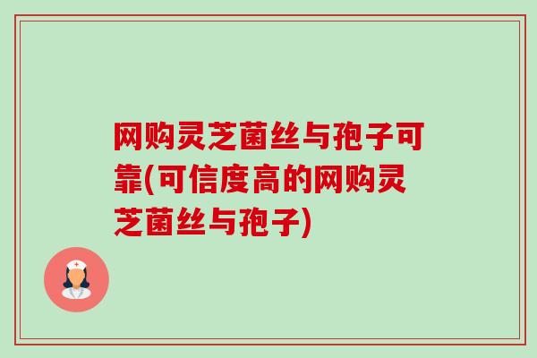 网购灵芝菌丝与孢子可靠(可信度高的网购灵芝菌丝与孢子) 网购灵芝菌丝与孢子可靠(可信度高的网购灵芝菌丝与孢子)