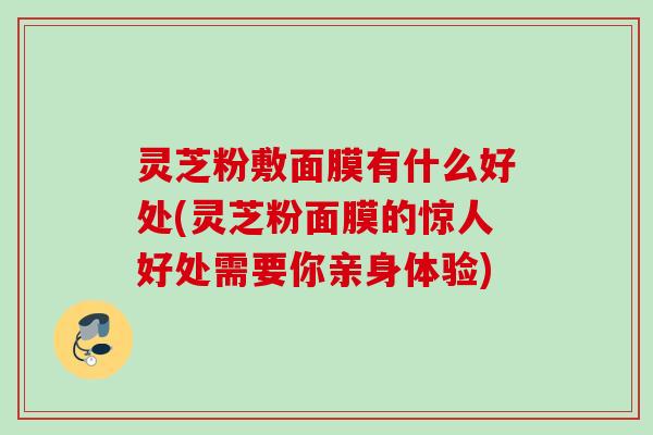 灵芝粉敷面膜有什么好处(灵芝粉面膜的惊人好处需要你亲身体验) 灵芝粉敷面膜有什么好处(灵芝粉面膜的惊人好处需要你亲身体验)