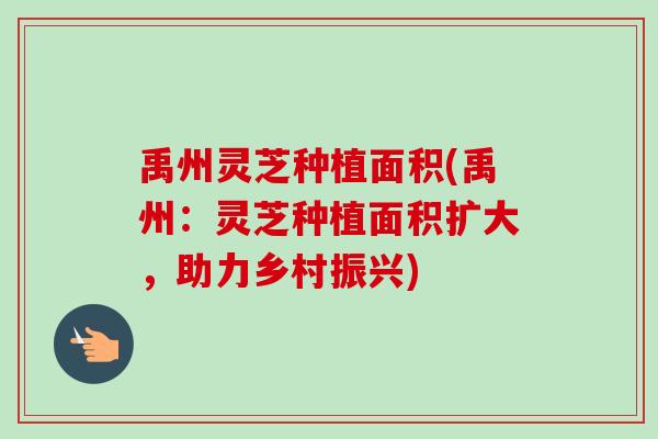 禹州灵芝种植面积(禹州:灵芝种植面积扩大,助力乡村振兴) 禹州灵芝种植面积(禹州:灵芝种植面积扩大,助力乡村振兴)
