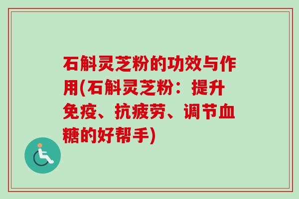 石斛灵芝粉的功效与作用(石斛灵芝粉：提升免疫、、调节的好帮手)
