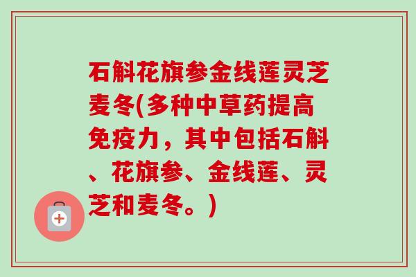 石斛花旗参金线莲灵芝麦冬(多种中草药提高免疫力,其中包括石斛、花旗参、金线莲、灵芝和麦冬。) 石斛花旗参金线莲灵芝麦冬(多种中草药提高免疫力,其中包括石斛、花旗参、金线莲、灵芝和麦冬。)