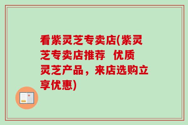 看紫灵芝专卖店(紫灵芝专卖店推荐 优质灵芝产品,来店选购立享优惠) 看紫灵芝专卖店(紫灵芝专卖店推荐 优质灵芝产品,来店选购立享优惠)