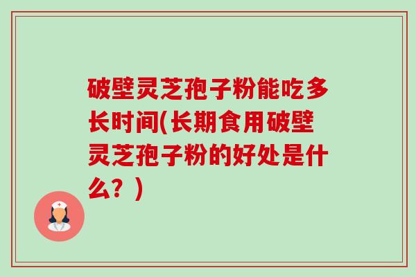 破壁灵芝孢子粉能吃多长时间(长期食用破壁灵芝孢子粉的好处是什么？)
