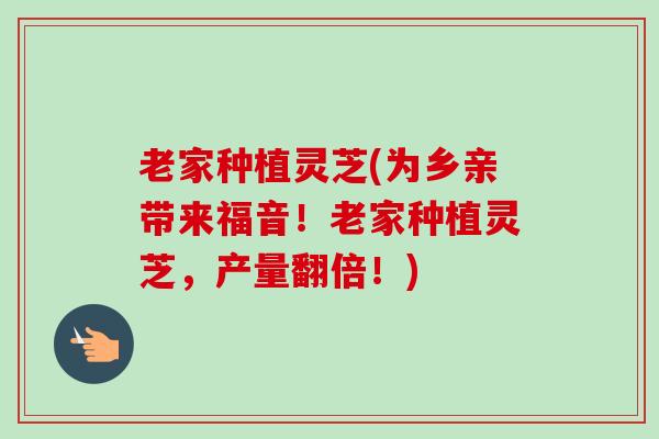 老家种植灵芝(为乡亲带来福音！老家种植灵芝，产量翻倍！)