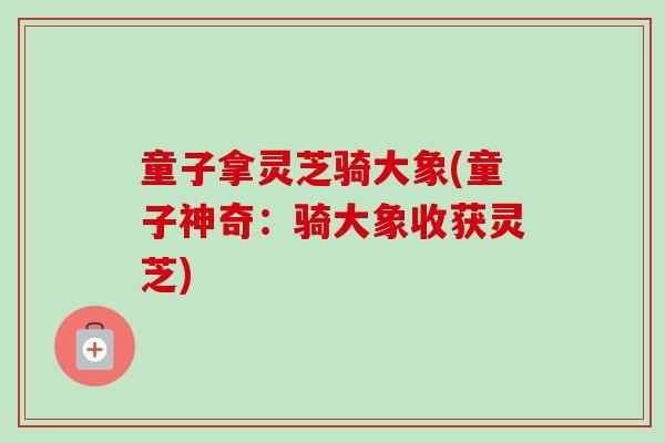 童子拿灵芝骑大象(童子神奇:骑大象收获灵芝) 童子拿灵芝骑大象(童子神奇:骑大象收获灵芝)