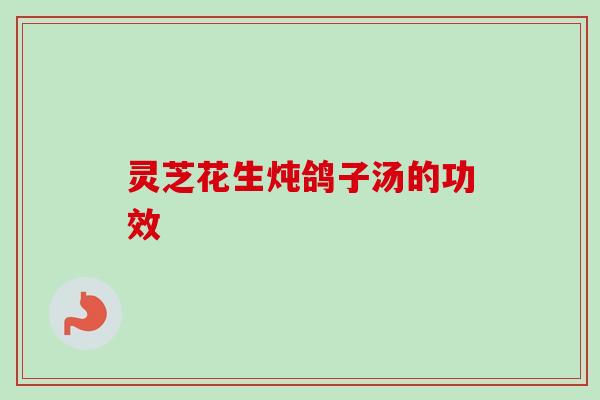 灵芝花生炖鸽子汤的功效 灵芝花生炖鸽子汤的功效