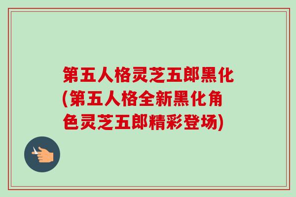 第五人格灵芝五郎黑化(第五人格全新黑化角色灵芝五郎精彩登场) 第五人格灵芝五郎黑化(第五人格全新黑化角色灵芝五郎精彩登场)