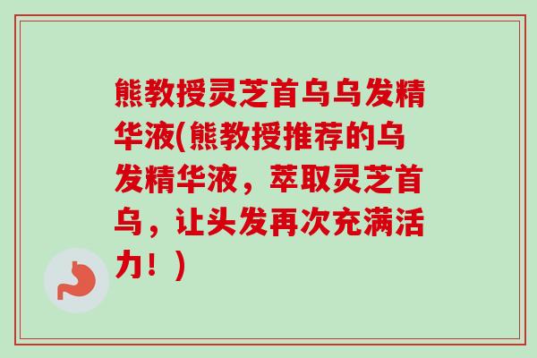 熊教授灵芝首乌乌发精华液(熊教授推荐的乌发精华液,萃取灵芝首乌,让头发再次充满活力!) 熊教授灵芝首乌乌发精华液(熊教授推荐的乌发精华液,萃取灵芝首乌,让头发再次充满活力!)