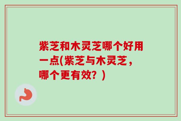 紫芝和木灵芝哪个好用一点(紫芝与木灵芝,哪个更有效?) 紫芝和木灵芝哪个好用一点(紫芝与木灵芝,哪个更有效?)