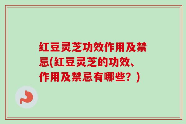 红豆灵芝功效作用及禁忌(红豆灵芝的功效、作用及禁忌有哪些？)