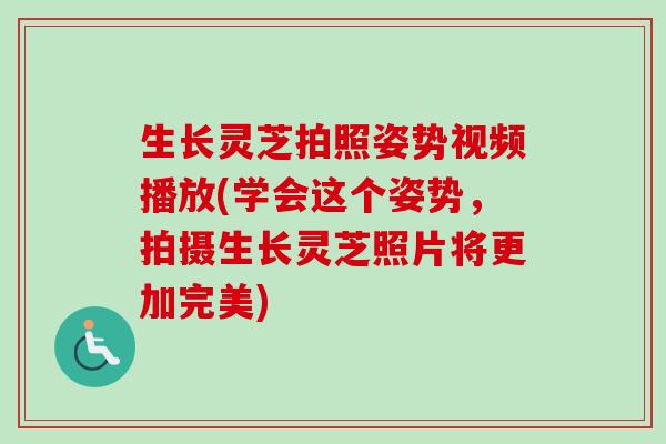 生长灵芝拍照姿势视频播放(学会这个姿势,拍摄生长灵芝照片将更加完美) 生长灵芝拍照姿势视频播放(学会这个姿势,拍摄生长灵芝照片将更加完美)