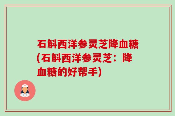 石斛西洋参灵芝降(石斛西洋参灵芝：降的好帮手)