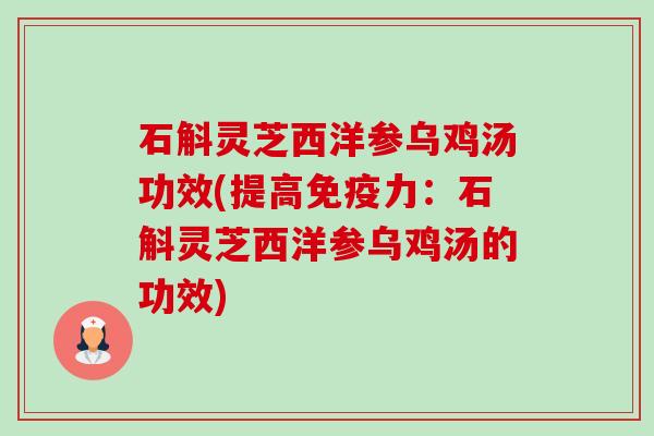 石斛灵芝西洋参乌鸡汤功效(提高免疫力:石斛灵芝西洋参乌鸡汤的功效) 石斛灵芝西洋参乌鸡汤功效(提高免疫力:石斛灵芝西洋参乌鸡汤的功效)