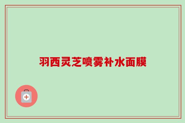 羽西灵芝喷雾补水面膜 羽西灵芝喷雾补水面膜