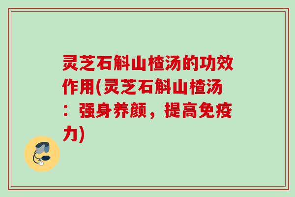 灵芝石斛山楂汤的功效作用(灵芝石斛山楂汤:强身养颜,提高免疫力) 灵芝石斛山楂汤的功效作用(灵芝石斛山楂汤:强身养颜,提高免疫力)