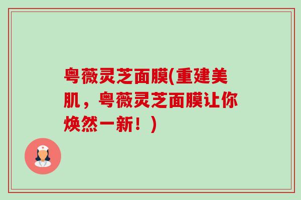 粤薇灵芝面膜(重建美肌,粤薇灵芝面膜让你焕然一新!) 粤薇灵芝面膜(重建美肌,粤薇灵芝面膜让你焕然一新!)