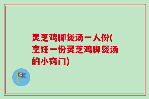 灵芝鸡脚煲汤一人份(烹饪一份灵芝鸡脚煲汤的小窍门) 灵芝鸡脚煲汤一人份(烹饪一份灵芝鸡脚煲汤的小窍门)