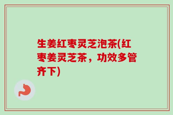 生姜红枣灵芝泡茶(红枣姜灵芝茶，功效多管齐下)