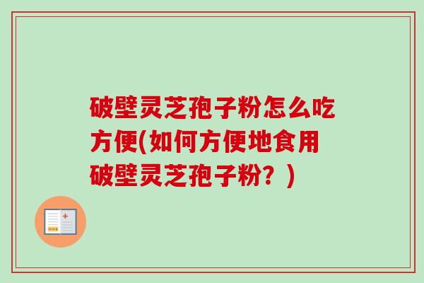 破壁灵芝孢子粉怎么吃方便(如何方便地食用破壁灵芝孢子粉?) 破壁灵芝孢子粉怎么吃方便(如何方便地食用破壁灵芝孢子粉?)