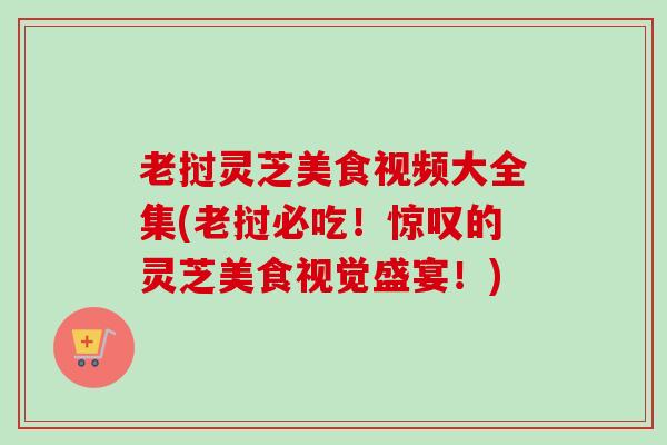 老挝灵芝美食视频大全集(老挝必吃!惊叹的灵芝美食视觉盛宴!) 老挝灵芝美食视频大全集(老挝必吃!惊叹的灵芝美食视觉盛宴!)