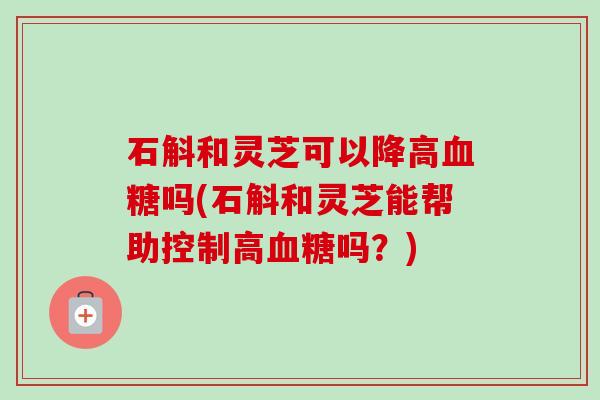 石斛和灵芝可以降高吗(石斛和灵芝能帮助控制高吗?) 石斛和灵芝可以降高吗(石斛和灵芝能帮助控制高吗?)