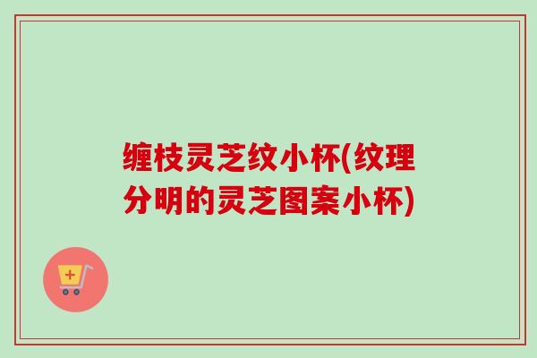 缠枝灵芝纹小杯(纹理分明的灵芝图案小杯) 缠枝灵芝纹小杯(纹理分明的灵芝图案小杯)