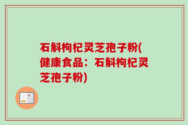 石斛枸杞灵芝孢子粉(健康食品:石斛枸杞灵芝孢子粉) 石斛枸杞灵芝孢子粉(健康食品:石斛枸杞灵芝孢子粉)