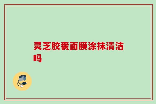灵芝胶囊面膜涂抹清洁吗 灵芝胶囊面膜涂抹清洁吗