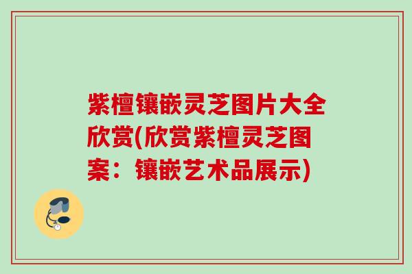 紫檀镶嵌灵芝图片大全欣赏(欣赏紫檀灵芝图案：镶嵌艺术品展示)