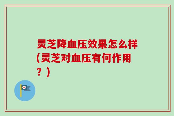 灵芝降效果怎么样(灵芝对有何作用?) 灵芝降效果怎么样(灵芝对有何作用?)