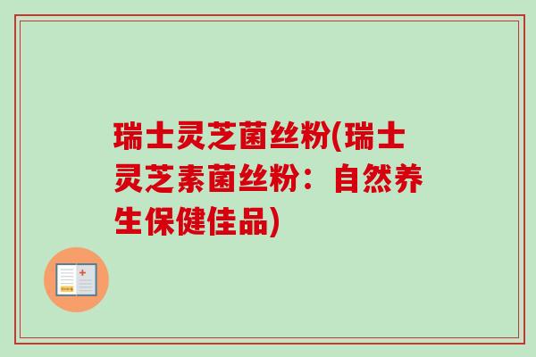 瑞士灵芝菌丝粉(瑞士灵芝素菌丝粉:自然养生保健佳品) 瑞士灵芝菌丝粉(瑞士灵芝素菌丝粉:自然养生保健佳品)
