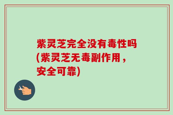 紫灵芝完全没有毒性吗(紫灵芝无毒副作用,安全可靠) 紫灵芝完全没有毒性吗(紫灵芝无毒副作用,安全可靠)