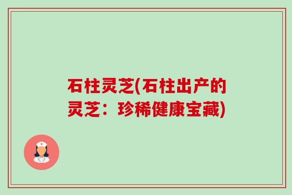 石柱灵芝(石柱出产的灵芝:珍稀健康宝藏) 石柱灵芝(石柱出产的灵芝:珍稀健康宝藏)