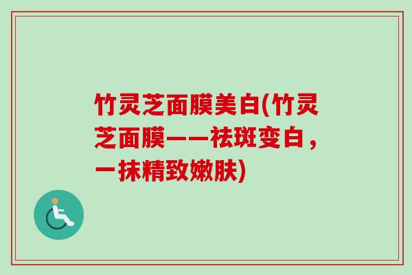 竹灵芝面膜美白(竹灵芝面膜——祛斑变白,一抹精致嫩肤) 竹灵芝面膜美白(竹灵芝面膜——祛斑变白,一抹精致嫩肤)