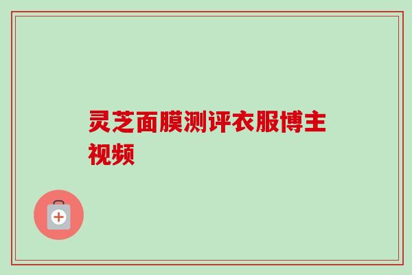 灵芝面膜测评衣服博主视频 灵芝面膜测评衣服博主视频