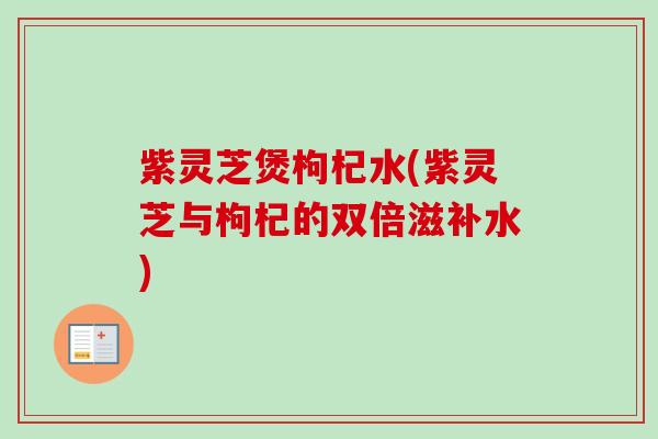 紫灵芝煲枸杞水(紫灵芝与枸杞的双倍滋补水) 紫灵芝煲枸杞水(紫灵芝与枸杞的双倍滋补水)