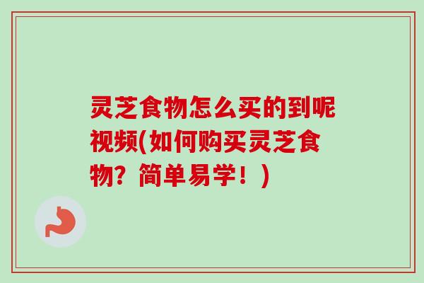 灵芝食物怎么买的到呢视频(如何购买灵芝食物?简单易学!) 灵芝食物怎么买的到呢视频(如何购买灵芝食物?简单易学!)