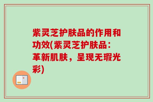 紫灵芝护肤品的作用和功效(紫灵芝护肤品：革新，呈现无瑕光彩)