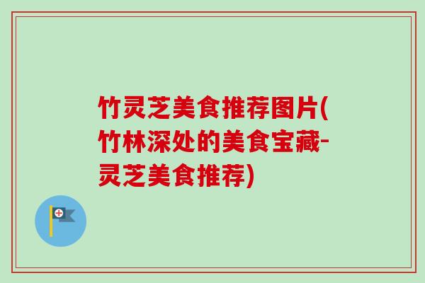 竹灵芝美食推荐图片(竹林深处的美食宝藏-灵芝美食推荐) 竹灵芝美食推荐图片(竹林深处的美食宝藏-灵芝美食推荐)