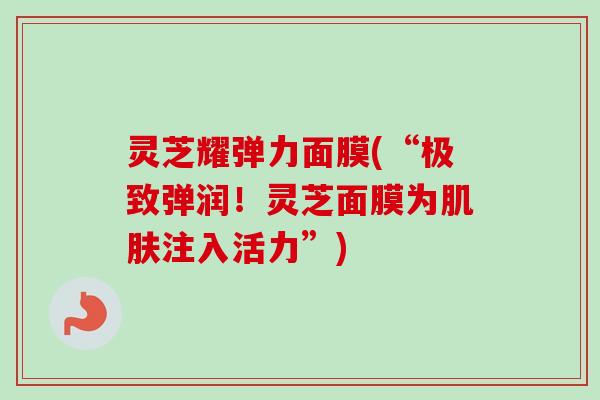 灵芝耀弹力面膜(“极致弹润！灵芝面膜为注入活力”)