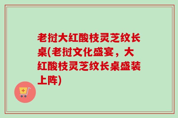 老挝大红酸枝灵芝纹长桌(老挝文化盛宴，大红酸枝灵芝纹长桌盛装上阵)