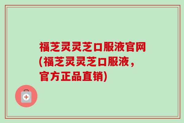 福芝灵灵芝口服液官网(福芝灵灵芝口服液,官方正品直销) 福芝灵灵芝口服液官网(福芝灵灵芝口服液,官方正品直销)