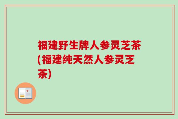 福建野生牌人参灵芝茶(福建纯天然人参灵芝茶) 福建野生牌人参灵芝茶(福建纯天然人参灵芝茶)