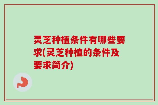 灵芝种植条件有哪些要求(灵芝种植的条件及要求简介)