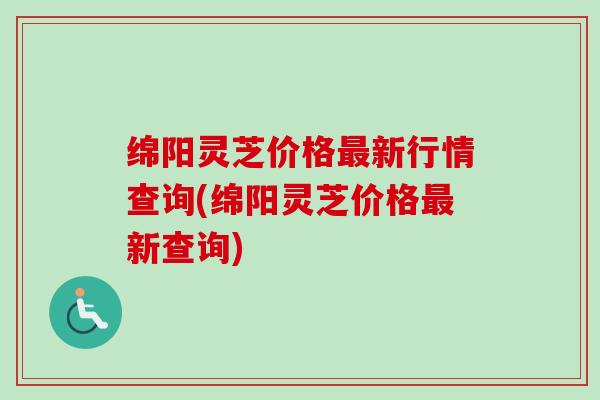 绵阳灵芝价格新行情查询(绵阳灵芝价格新查询) 绵阳灵芝价格新行情查询(绵阳灵芝价格新查询)