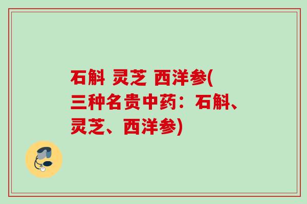 石斛 灵芝 西洋参(三种名贵:石斛、灵芝、西洋参) 石斛 灵芝 西洋参(三种名贵:石斛、灵芝、西洋参)