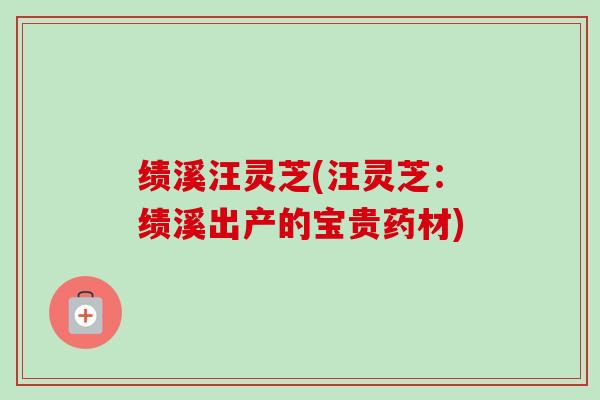 绩溪汪灵芝(汪灵芝:绩溪出产的宝贵药材) 绩溪汪灵芝(汪灵芝:绩溪出产的宝贵药材)