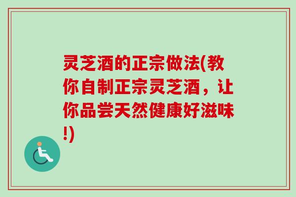 灵芝酒的正宗做法(教你自制正宗灵芝酒,让你品尝天然健康好滋味!) 灵芝酒的正宗做法(教你自制正宗灵芝酒,让你品尝天然健康好滋味!)