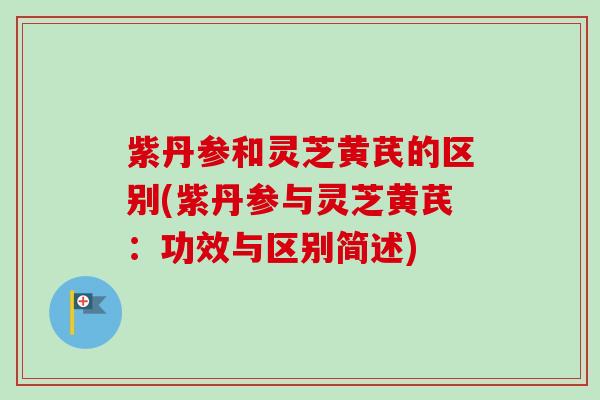 紫丹参和灵芝黄芪的区别(紫丹参与灵芝黄芪:功效与区别简述) 紫丹参和灵芝黄芪的区别(紫丹参与灵芝黄芪:功效与区别简述)